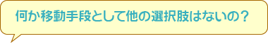 何か移動手段として他の選択肢はないの？