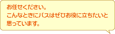 お任せください。こんなときにバスはぜひお役に立ちたいと思っています。