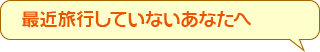 最近旅行していないあなたへ