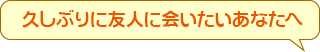 久しぶりに友人に会いたいあなたへ