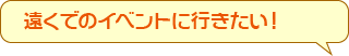 遠くでのイベントに行きたい！