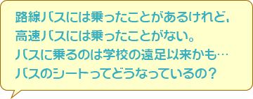 バスに乗るのは学校の遠足以来かも…バスのシートってどうなっているの？