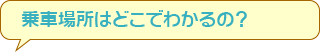 乗車場所はどこでわかるの？