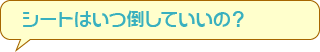 シートはいつ倒していいの？