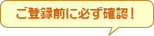 ご登録前に必ず確認！